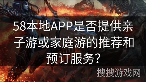 58本地APP是否提供亲子游或家庭游的推荐和预订服务？