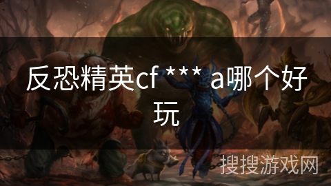 反恐精英cf *** a哪个好玩 反恐精英cf *** a哪个好玩
