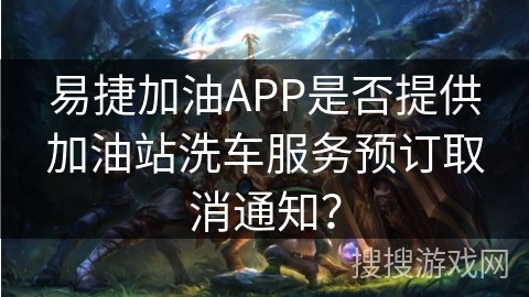 易捷加油APP是否提供加油站洗车服务预订取消通知？