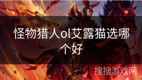 怪物猎人ol艾露猫选哪个好