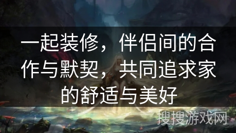 一起装修,伴侣间的合作与默契,共同追求家的舒适与美好 一起装修,伴侣间的合作与默契,共同追求家的舒适与美好
