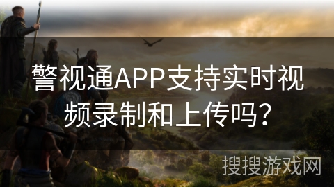 警视通APP支持实时视频录制和上传吗？