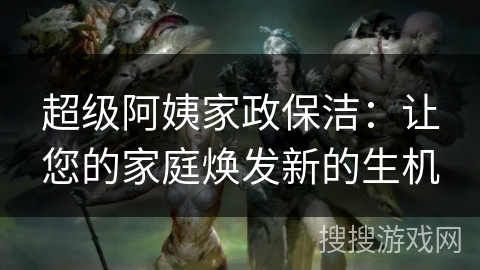 超级阿姨家政保洁：让您的家庭焕发新的生机