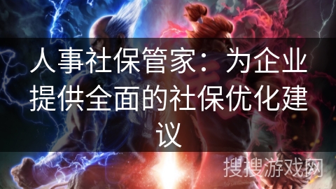人事社保管家:为企业提供全面的社保优化建议 人事社保管家:为企业提供全面的社保优化建议