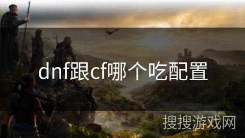 dnf跟cf哪个吃配置