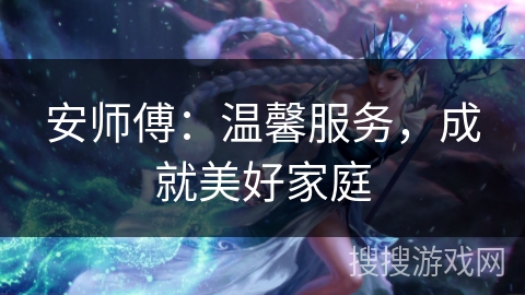 安师傅：温馨服务，成就美好家庭