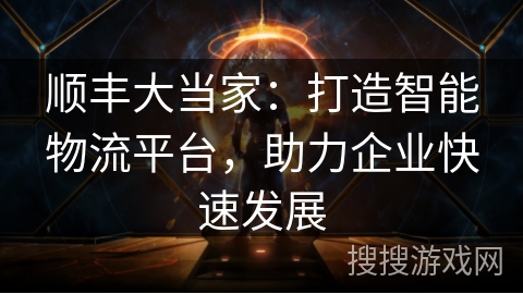 顺丰大当家：打造智能物流平台，助力企业快速发展