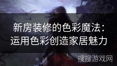新房装修的色彩魔法：运用色彩创造家居魅力