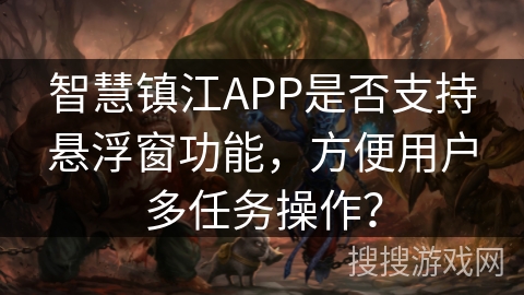 智慧镇江APP是否支持悬浮窗功能，方便用户多任务操作？