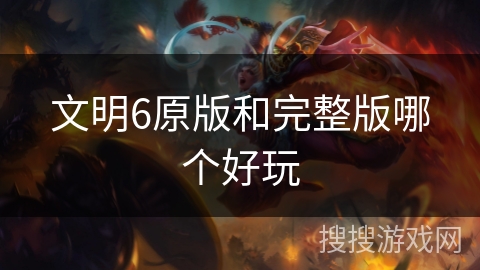 文明6原版和完整版哪个好玩