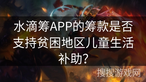 水滴筹APP的筹款是否支持贫困地区儿童生活补助？