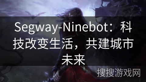 Segway-Ninebot：科技改变生活，共建城市未来