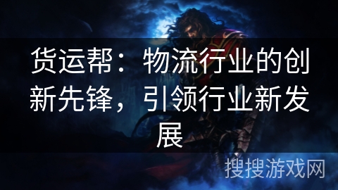 货运帮:物流行业的创新先锋,引领行业新发展 货运帮:物流行业的创新先锋,引领行业新发展