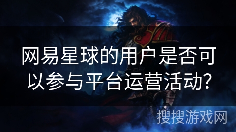 网易星球的用户是否可以参与平台运营活动？