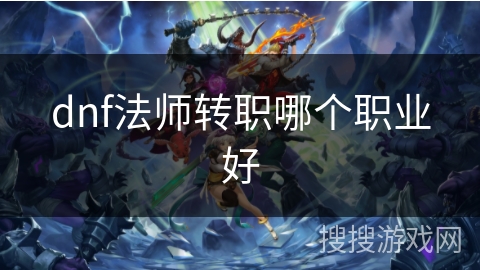 dnf法师转职哪个职业好 dnf法师转职哪个职业好