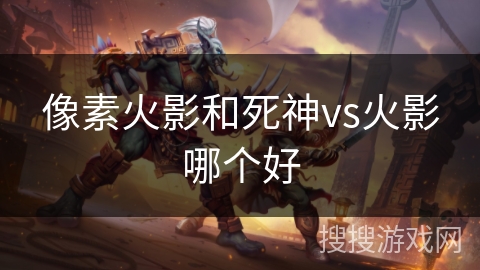 像素火影和死神vs火影哪个好 像素火影和死神vs火影哪个好