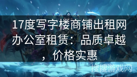 17度写字楼商铺出租网办公室租赁：品质卓越，价格实惠