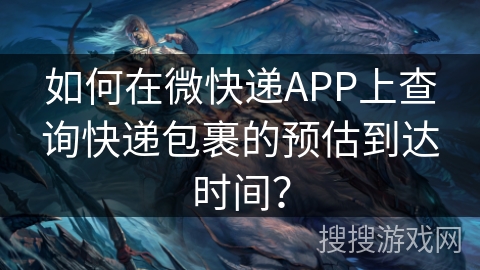 如何在微快递APP上查询快递包裹的预估到达时间？