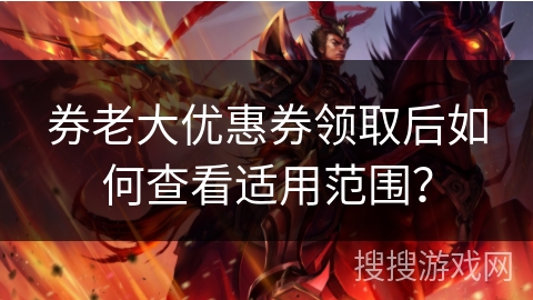 券老大优惠券领取后如何查看适用范围？
