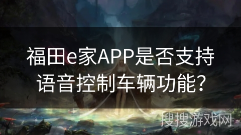 福田e家APP是否支持语音控制车辆功能? 福田e家APP是否支持语音控制车辆功能?