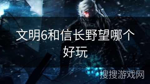 文明6和信长野望哪个好玩