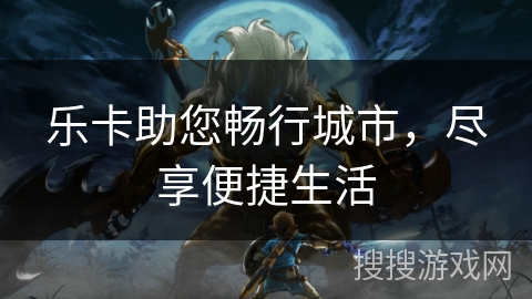 乐卡助您畅行城市,尽享便捷生活 乐卡助您畅行城市,尽享便捷生活