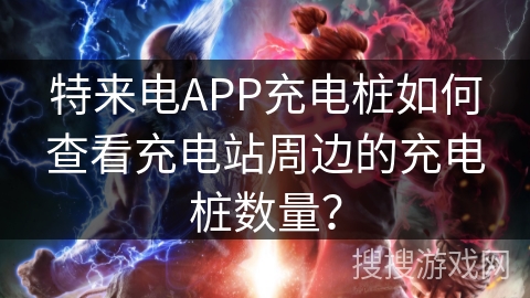 特来电APP充电桩如何查看充电站周边的充电桩数量？