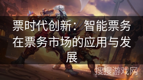 票时代创新:智能票务在票务市场的应用与发展 票时代创新:智能票务在票务市场的应用与发展