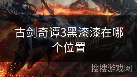 古剑奇谭3黑漆漆在哪个位置 古剑奇谭3黑漆漆在哪个位置