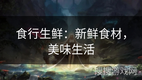 食行生鲜:新鲜食材,美味生活 食行生鲜:新鲜食材,美味生活