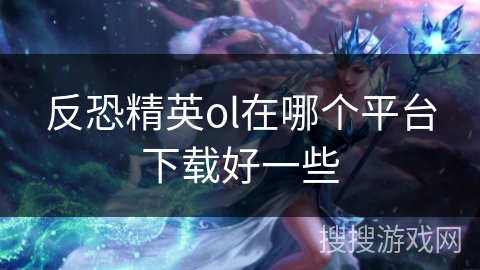 反恐精英ol在哪个平台下载好一些