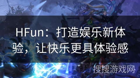 HFun：打造娱乐新体验，让快乐更具体验感