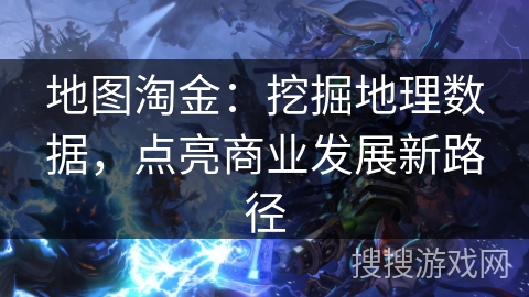 地图淘金:挖掘地理数据,点亮商业发展新路径 地图淘金:挖掘地理数据,点亮商业发展新路径