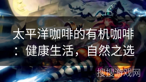 太平洋咖啡的有机咖啡：健康生活，自然之选