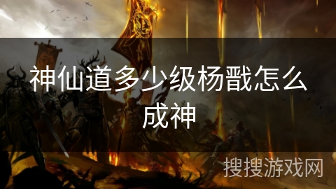 神仙道多少级杨戬怎么成神