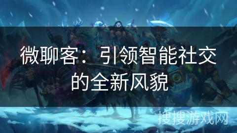 微聊客：引领智能社交的全新风貌