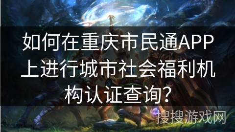 如何在重庆市民通APP上进行城市社会福利机构认证查询？