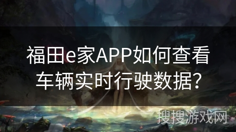 福田e家APP如何查看车辆实时行驶数据？