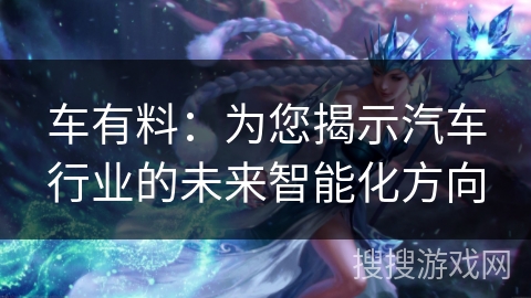 车有料：为您揭示汽车行业的未来智能化方向