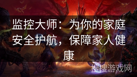 监控大师：为你的家庭安全护航，保障家人健康