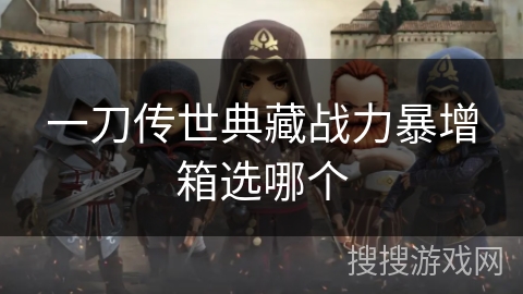 一刀传世典藏战力暴增箱选哪个