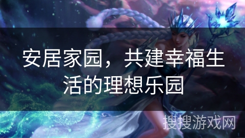 安居家园，共建幸福生活的理想乐园