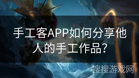 手工客APP如何分享他人的手工作品？