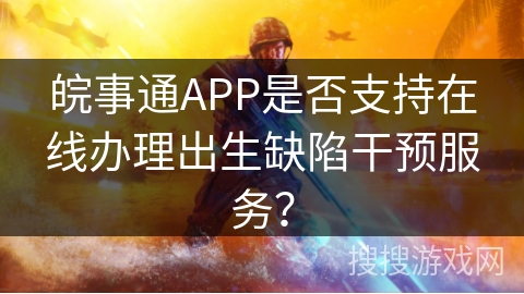 皖事通APP是否支持在线办理出生缺陷干预服务？