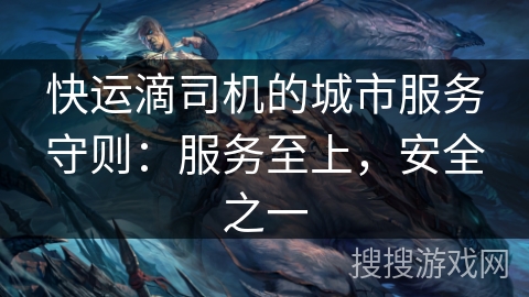 快运滴司机的城市服务守则：服务至上，安全之一