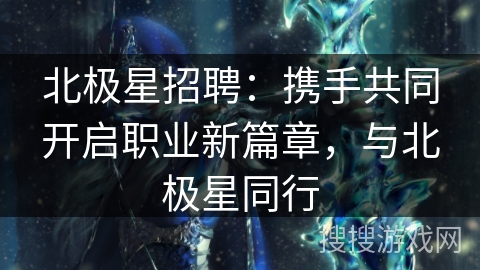 北极星招聘：携手共同开启职业新篇章，与北极星同行