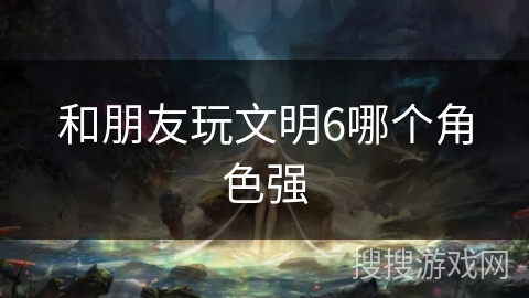 和朋友玩文明6哪个角色强