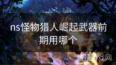 ns怪物猎人崛起武器前期用哪个