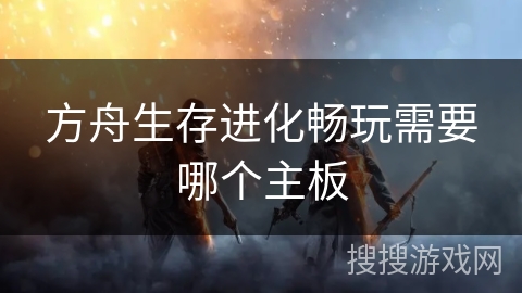方舟生存进化畅玩需要哪个主板