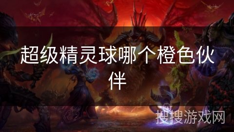超级精灵球哪个橙色伙伴